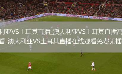 澳大利亚VS土耳其直播_澳大利亚VS土耳其直播高清免费观看_澳大利亚VS土耳其直播在线观看免费无插件