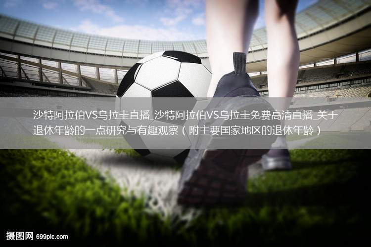 沙特阿拉伯VS乌拉圭直播_沙特阿拉伯VS乌拉圭免费高清直播_关于退休年龄的一点研究与有趣观察（附主要国家地区的退休年龄）