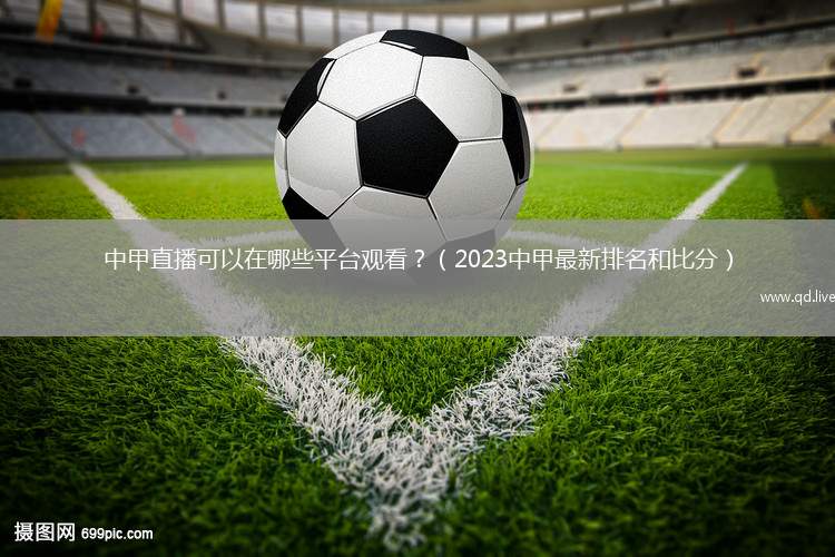 中甲直播可以在哪些平台观看？（2023中甲最新排名和比分）
