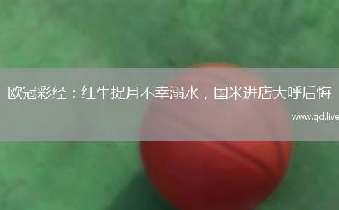 欧冠彩经：红牛捉月不幸溺水，国米进店大呼后悔